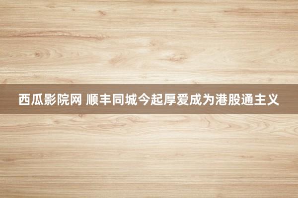 西瓜影院网 顺丰同城今起厚爱成为港股通主义
