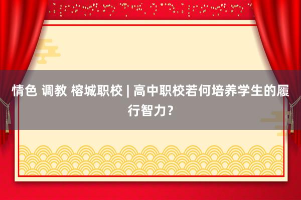 情色 调教 榕城职校 | 高中职校若何培养学生的履行智力？