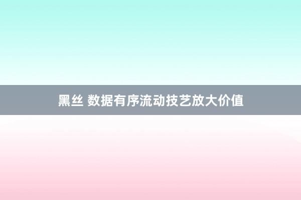 黑丝 数据有序流动技艺放大价值