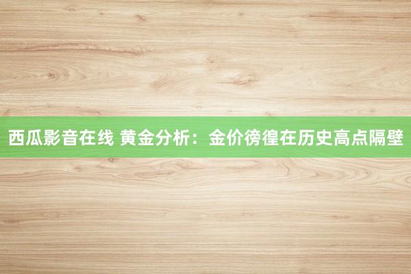 西瓜影音在线 黄金分析：金价徬徨在历史高点隔壁