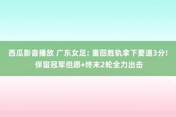 西瓜影音播放 广东女足: 重回胜轨拿下要道3分! 保留冠军但愿+终末2轮全力出击