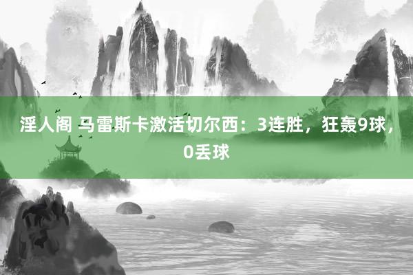 淫人阁 马雷斯卡激活切尔西：3连胜，狂轰9球，0丢球