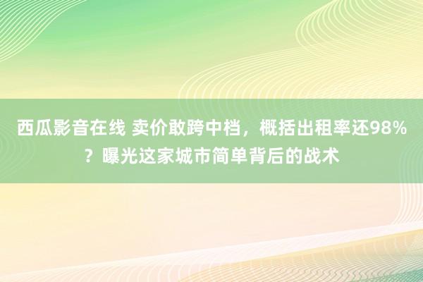 西瓜影音在线 卖价敢跨中档，概括出租率还98%？曝光这家城市简单背后的战术