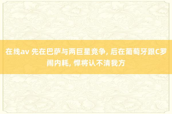 在线av 先在巴萨与两巨星竞争， 后在葡萄牙跟C罗闹内耗， 悍将认不清我方