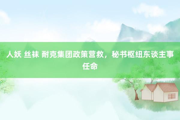 人妖 丝袜 耐克集团政策营救，秘书枢纽东谈主事任命