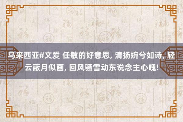 马来西亚#文爱 任敏的好意思， 清扬婉兮如诗， 轻云蔽月似画， 回风骚雪动东说念主心魄!