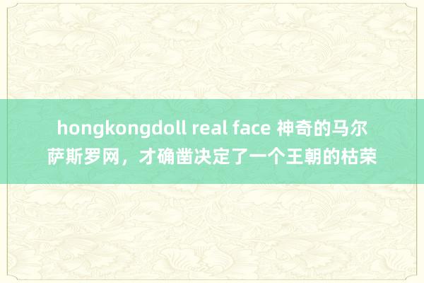 hongkongdoll real face 神奇的马尔萨斯罗网，才确凿决定了一个王朝的枯荣