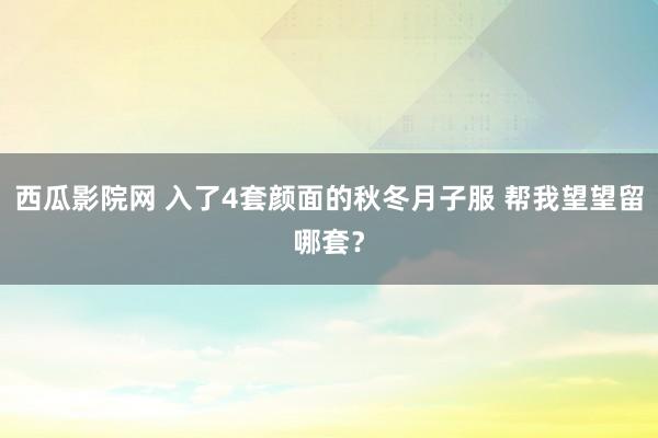 西瓜影院网 入了4套颜面的秋冬月子服 帮我望望留哪套?