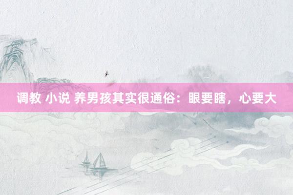 调教 小说 养男孩其实很通俗:眼要瞎,心要大
