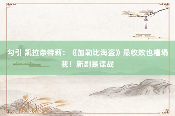 勾引 凯拉奈特莉：《加勒比海盗》最收效也糟塌我！新剧是谍战