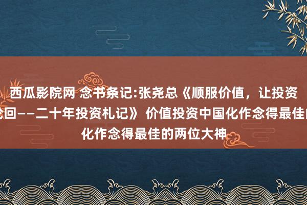 西瓜影院网 念书条记:张尧总《顺服价值，让投资进入良性轮回——二十年投资札记》 价值投资中国化作念得最佳的两位大神