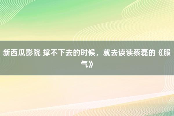 新西瓜影院 撑不下去的时候，就去读读蔡磊的《服气》