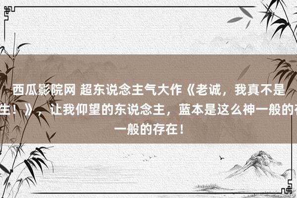 西瓜影院网 超东说念主气大作《老诚，我真不是勤勉生！》，让我仰望的东说念主，蓝本是这么神一般的存在！