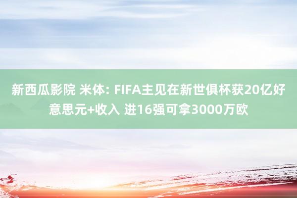 新西瓜影院 米体: FIFA主见在新世俱杯获20亿好意思元+收入 进16强可拿3000万欧
