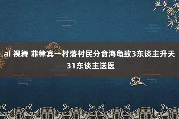 ai 裸舞 菲律宾一村落村民分食海龟致3东谈主升天 31东谈主送医