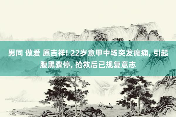 男同 做爱 愿吉祥! 22岁意甲中场突发癫痫， 引起腹黑骤停， 抢救后已规复意志