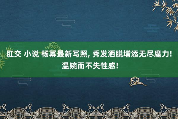 肛交 小说 杨幂最新写照， 秀发洒脱增添无尽魔力! 温婉而不失性感!