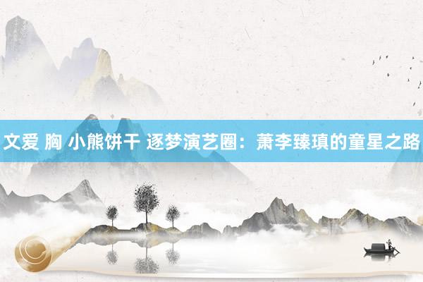 文爱 胸 小熊饼干 逐梦演艺圈：萧李臻瑱的童星之路