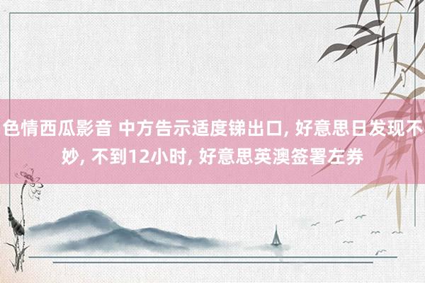 色情西瓜影音 中方告示适度锑出口， 好意思日发现不妙， 不到12小时， 好意思英澳签署左券