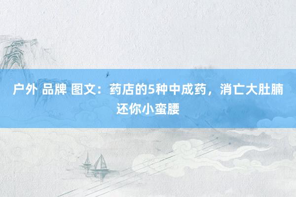 户外 品牌 图文：药店的5种中成药，消亡大肚腩还你小蛮腰