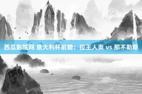西瓜影院网 意大利杯前瞻：拉王人奥 vs 那不勒斯