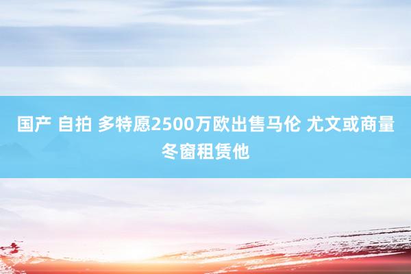 国产 自拍 多特愿2500万欧出售马伦 尤文或商量冬窗租赁他