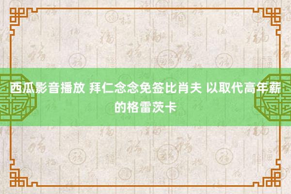 西瓜影音播放 拜仁念念免签比肖夫 以取代高年薪的格雷茨卡