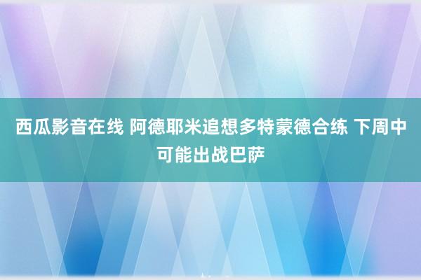 西瓜影音在线 阿德耶米追想多特蒙德合练 下周中可能出战巴萨