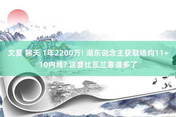 文爱 聊天 1年2200万! 湖东说念主获取场均11+10内线? 这要比瓦兰靠谱多了