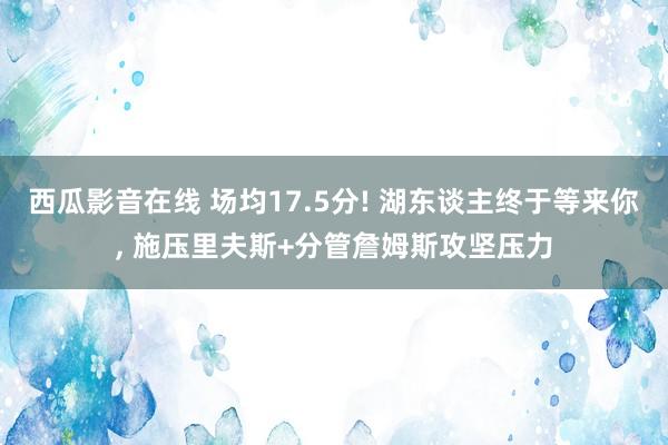 西瓜影音在线 场均17.5分! 湖东谈主终于等来你， 施压里夫斯+分管詹姆斯攻坚压力