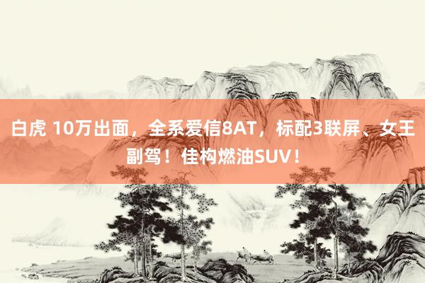 白虎 10万出面，全系爱信8AT，标配3联屏、女王副驾！佳构燃油SUV！