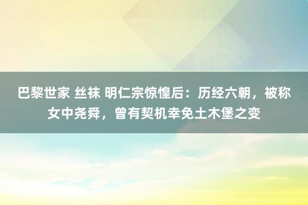 巴黎世家 丝袜 明仁宗惊惶后：历经六朝，被称女中尧舜，曾有契机幸免土木堡之变