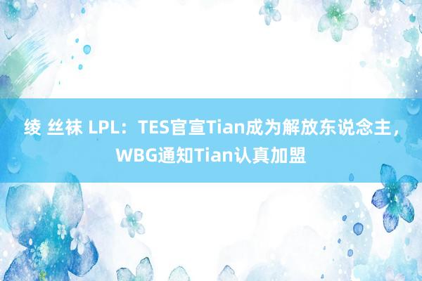 绫 丝袜 LPL：TES官宣Tian成为解放东说念主，WBG通知Tian认真加盟