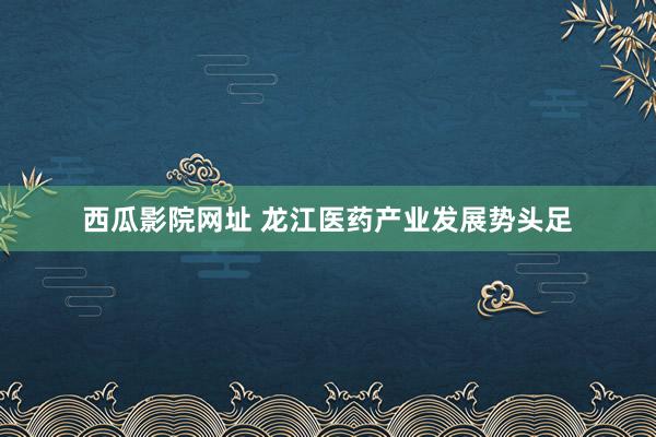 西瓜影院网址 龙江医药产业发展势头足