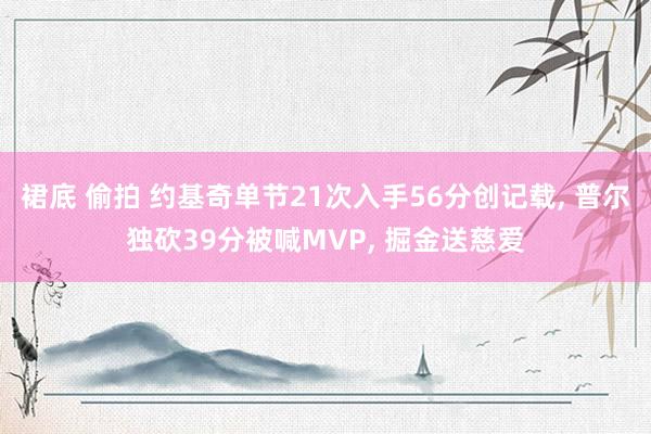 裙底 偷拍 约基奇单节21次入手56分创记载， 普尔独砍39分被喊MVP， 掘金送慈爱