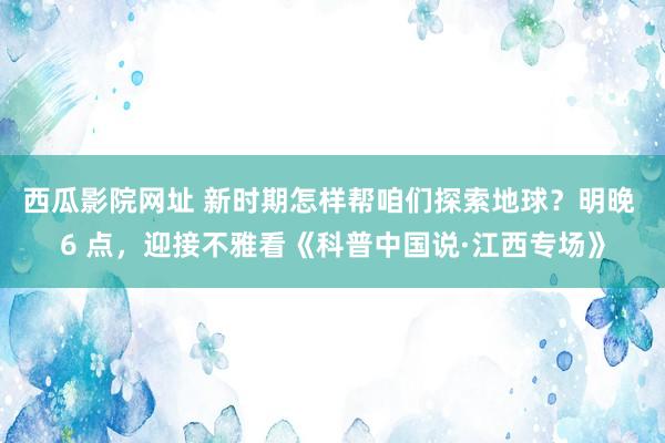 西瓜影院网址 新时期怎样帮咱们探索地球？明晚 6 点，迎接不雅看《科普中国说·江西专场》