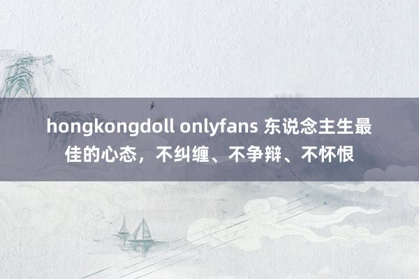hongkongdoll onlyfans 东说念主生最佳的心态，不纠缠、不争辩、不怀恨