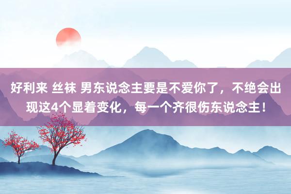 好利来 丝袜 男东说念主要是不爱你了，不绝会出现这4个显着变化，每一个齐很伤东说念主！