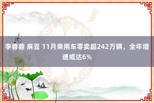 李蓉蓉 麻豆 11月乘用车零卖超242万辆，全年增速或达6%