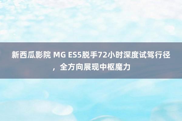 新西瓜影院 MG ES5脱手72小时深度试驾行径，全方向展现中枢魔力