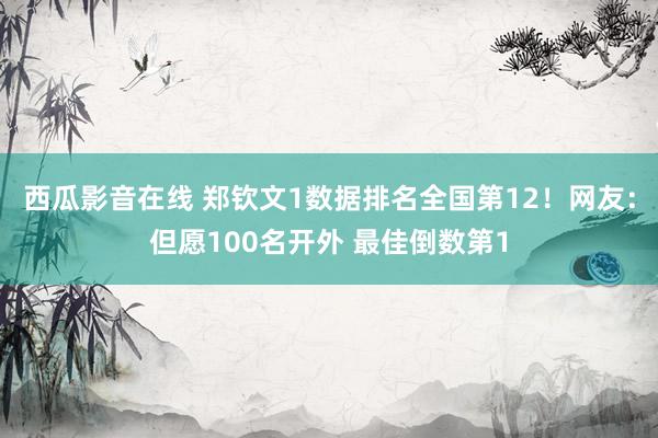 西瓜影音在线 郑钦文1数据排名全国第12！网友：但愿100名开外 最佳倒数第1