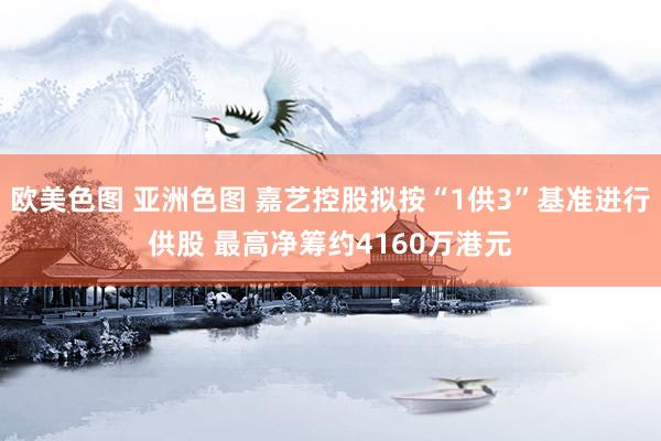 欧美色图 亚洲色图 嘉艺控股拟按“1供3”基准进行供股 最高净筹约4160万港元
