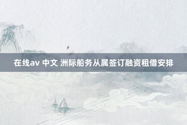 在线av 中文 洲际船务从属签订融资租借安排