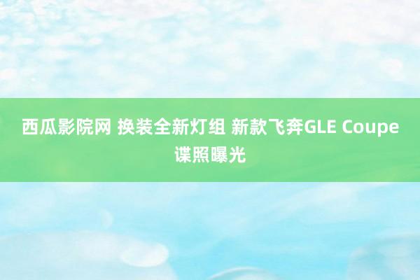西瓜影院网 换装全新灯组 新款飞奔GLE Coupe谍照曝光