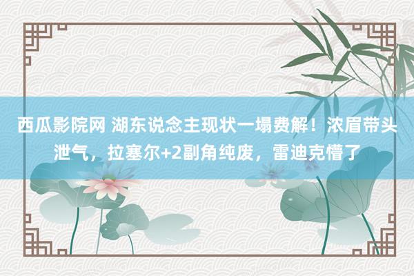 西瓜影院网 湖东说念主现状一塌费解！浓眉带头泄气，拉塞尔+2副角纯废，雷迪克懵了