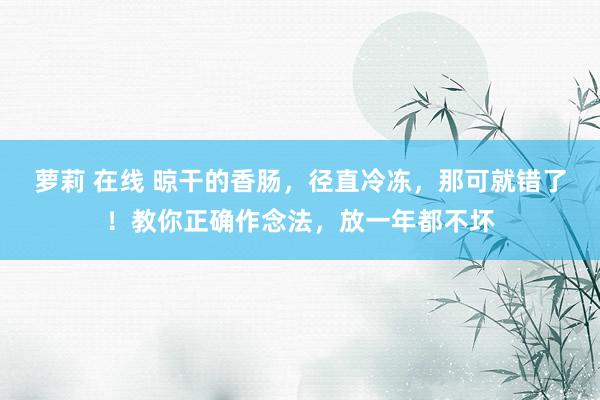 萝莉 在线 晾干的香肠，径直冷冻，那可就错了！教你正确作念法，放一年都不坏