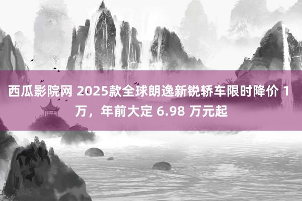 西瓜影院网 2025款全球朗逸新锐轿车限时降价 1 万，年前大定 6.98 万元起
