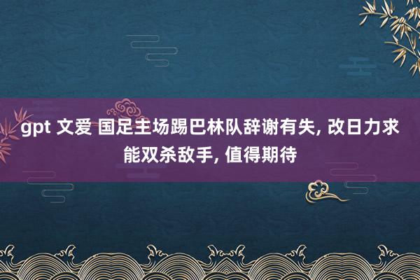 gpt 文爱 国足主场踢巴林队辞谢有失， 改日力求能双杀敌手， 值得期待