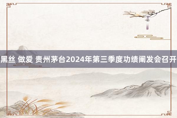 黑丝 做爱 贵州茅台2024年第三季度功绩阐发会召开