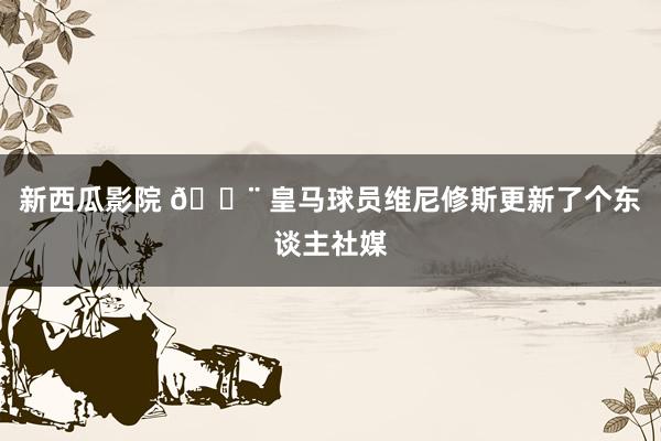 新西瓜影院 🚨 皇马球员维尼修斯更新了个东谈主社媒